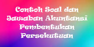 Contoh soal persekutuan akuntansi keuangan lanjutan. Contoh Soal Dan Jawaban Akuntansi Pembentukan Persekutuan Staff Accounting