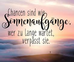Chancen sind wie Sonnenaufgänge, wer zu lange wartet, verpasst sie.