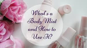 What Are Body Mists How Do You Use Them