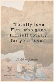 Use these quotes from the saints to encourage them to persevere in their walk with christ and his church! Totally Love Him Who Gave Himself Totally For Your Love St Clare Of Assisi Www Espousemyheart Com C Saint Quotes Catholic Saint Quotes Catholic Quotes