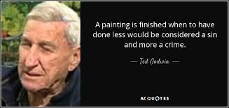 Ted Godwin quote: A painting is finished when to have done less would...
