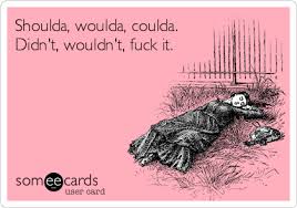 I was thinking of doing that meme of yours and using it to create anothe meme (a meme within a meme. Shoulda Woulda Coulda Didn T Wouldn T Fuck It Apology Ecard