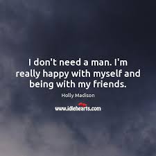 How can i be happy with myself. I Don T Need A Man I M Really Happy With Myself And Being With My Friends Idlehearts