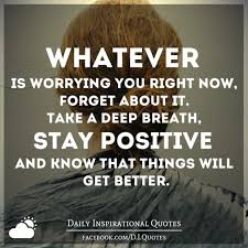 Reach out to us to suggest / request a quote for us to make and featured on our website, or submit a quote image that you want to share with the world! Whatever Is Worrying You Right Now Forget About It Take A Deep Breath Stay Positive And Know That Things Will Get Better
