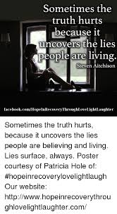 Sometimes The Truth Hurts Because It Uncovers The Lies People Are Living Steven Aitchison Facebookcomhopeinrecoverythroughlovelightlaughter Sometimes The Truth Hurts Because It Uncovers The Lies People Are Believing And Living Lies Surface Always