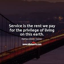 Service Is The Rent We Pay For The Privilege Of Living On This Earth Idlehearts