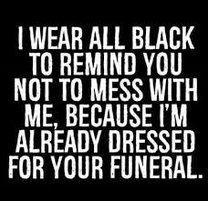 I Wear All Black To Remind You Not To Mess With Me Because I Am Already Dressed For Your Funeral Bitchyness Quotes Sarcastic Quotes Funny Funny Quotes
