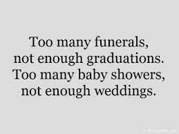 Too Many Funerals Not Enough Graduations Too Many Baby Showers Not Enough Weddings Quotes Relationship Questions Words