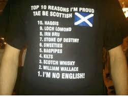 Save and share your meme collection! Top 10 Reasons I M Proud Tae Be Scottish 10 Haggis 9 Loch Lomond 8 Irn Bru 7 Stone Of Destiny 6 Sweeties 5bagpipes 3 Scotch Whisky 2 William Wallace 1 I M No English Meme On Me Me