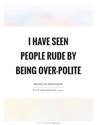 I Have Seen People Rude By Being Over Polite Picture Quotes