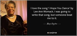 Explore our collection of motivational and famous quotes by authors you know and love. Maya Angelou Quote I Love The Song I Hope You Dance By Lee