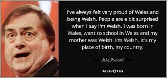Wales was officially recognised as a country in december 2011 by the influential. John Prescott Quote I Ve Always Felt Very Proud Of Wales And Being Welsh