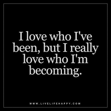 I love who i have become quotes. I Love Who I Ve Been But I Really Love Who I M Becoming Segerios Com