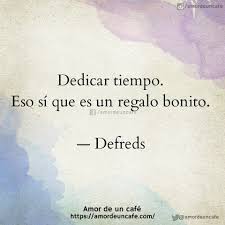 Dedicar Tiempo Eso Si Que Es Un Regalo Bonito Defreds Frases Chulas Frases Cursis Frases Vida Amor