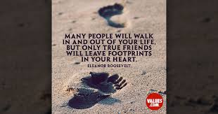 Check out some great friendship quotes that capture the true spirit about being there for each other. Many People Will Walk In And Out Of Your Life But Only True Friends Will Leave Footprints In Your Heart Eleanor Roosevelt Passiton Com