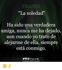Este sentimiento negativo ha inspirado a muchos escritores o poetas que han a veces no valoramos a la gente que tenemos a nuestro alrededor hasta que los hemos perdido. Frases La Soledad Ha Sido Una Verdadera F Misfrasesok Amiga Nunca Me Ha Dejado Aun Cuando Yo Trato De Alejarme De Ella Siempre Esta Conmigo Ffrases Facebookmisfrasesok Facebook Meme On Me Me