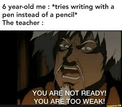 6 Year Old Me Tries Writing With A Pen Instead Of A Pencil The Teacher You Are Not Ready You Are Too Weak Ifunny In 2020 Funny Memes True Memes Me Too Meme