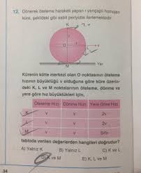 34 12. Dönerek öteleme hareketi yapan r yarıçaplı homojen küre, şekildeki  gibi sabit periyotla ilerlemektedir. K K V O Kürenin kütle merkezi olan O  noktasının öteleme hızının büyüklüğü v olduğuna göre küre
