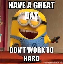 25 labor day quotes that prove the value of hard work. 75 Have A Great Day Memes Quotes Images Texts Funny Good Morning Memes Funny Minion Quotes Funny Minion Memes