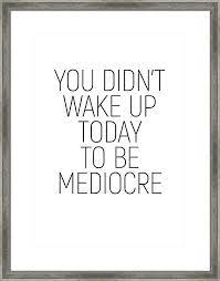 You Didn T Wake Up Today To Be Mediocre Minimalism Quotes Motivational Framed Print By Andrea And In 2021 Work Quotes Quotes To Live By Wake Up Quotes