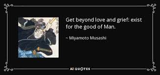 Miyamoto Musashi Quote Get Beyond Love And Grief Exist For The Good Of Do not, under any circumstances, depend on a partial feeling. miyamoto musashi quote get beyond love