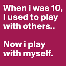 You may need to use your hands to steady your. When I Was 10 I Used To Play With Others Now I Play With Myself Post By Mthokeaux On Boldomatic