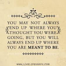 You May Not Always End Up Where You Thought You Were Going But You Will Always End Up Where You Are Meant To Be Quotes Love Life Quotes Words