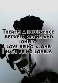 There S A Difference Between Alone And Lonely I Love Being Alone I Hate Being Lonely