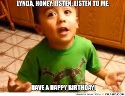 Happy Birthday To Me Meme Funny Lynda Honey Listen Listen To Me Linda Meme Funny Happy Birthday Images Happy Birthday Quotes Quotes For Kids