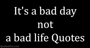 Not everything, but i love the good as well as the bad. It S A Bad Day Not A Bad Life Quotes Images Best Captions Sayings