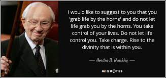 See more of grabbing life by the horns on facebook. Gordon B Hinckley Quote I Would Like To Suggest To You That You Grab