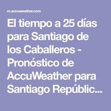 Lluvia y probable tormenta eléctrica: El Tiempo A 25 Dias Para Santiago De Los Caballeros Pronostico De Accuweather Para Santiago Republica Dominica Santiago De Los Caballeros Santiago Dominicano