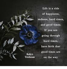 See more ideas about quotes, inspirational quotes, words. Life Is A Ride Of Happiness Sadness Hard Times And Good Times If You Are Going Through Hard Times Have Faith That Good Times Are On The Way Kelly S Treehouse Life