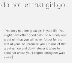 Do Not Let That Girl Go You Only Get One Good Girl In Your Life You Might Have Other Good G Never Forget Quotes Go For It Quotes The One That