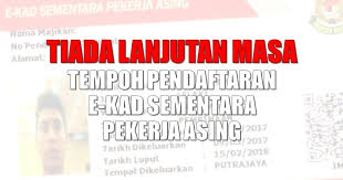 Kad sementara akan dikeluarkan kepada pekerja asing tanpa izin yang bermajikan. Tiada Lanjutan Masa Tempoh Pendaftaran E Kad Sementara Pekerja Asing Borak 4info
