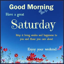 Good Morning Have A Great Saturday Enjoy The Weekend Happy Saturday Quotes Good Morning Saturday Saturday Quotes