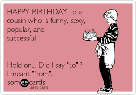 If your cousin is celebrating a birthday and you are thinking of what to send that is funny and can make them laugh then refer below happy birthday cousin meme. Happy Birthday To A Cousin Who Is Funny Sexy Popular And Successful Hold On Did I Say To I Meant From Birthday Ecard