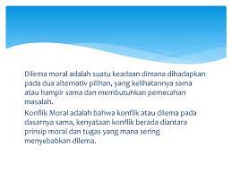 Dilema moral adalah suatu keadaan dimana dihadapkan pada 2 alternatif pilihan, yang kelihatannya sama atau hampir sama dan membutuhkan pemecahan masalah. Issue Etik Dalam Pelayanan Kebidanan Ppt Download