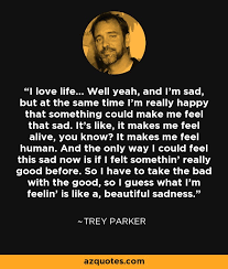 Explore 378 sadness quotes by authors including carl jung, john prine, and jim rohn at brainyquote has been providing inspirational quotes since 2001 to our worldwide community. Trey Parker Quote I Love Life Well Yeah And I M Sad But At