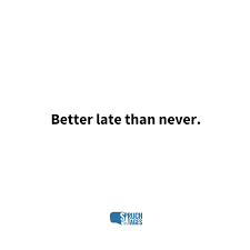 First, the phrase as it is commonly used is 'better late than never.' i will answer using that as a basis. Better Late Than Never