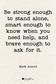 To help you overcome sometimes in life, we need quotes about strength to remind us to remain steadfast, because we all. Be Brave Enough To Ask For Help Pyar Love Courage Quotes Quote Of The Day Ask For Help