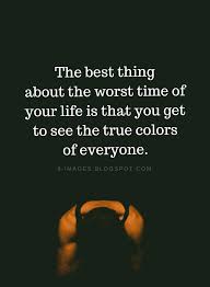 Hard Times Quotes The Best Thing About The Worst Time Of Your Life Is That You Get To See T Hard Times Quotes Quotes About Real Friends Quotes About Hard Times