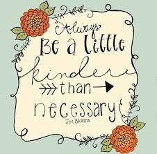 Barrie, of peter pan fame, said be kinder than necessary. but his advice stops there. Always Be A Little Kinder Than Necessary