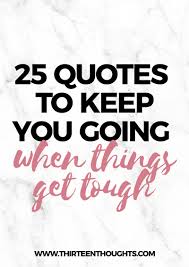 25 Quotes To Keep You Going When Times Get Tough Printable List Thirteen Thoughts