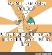 Meme Hey Son U Wanna Play Fortnite Oh Your Gonna Bring Stacy No Its Alright We Ll Do This Later All Templates Meme Arsenal Com