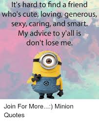 Don't forget to confirm subscription in your email. It S Hard To Find A Friend Who S Cute Loving Generous Sexy Caring And Smart My Advice To Y All Is Don T Lose Me Join For More Minion Quotes Advice Meme On Me Me