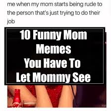 It doesn't take long before the newest memes are inspi. 10 Funny Mom Memes You Have To Let Mommy See