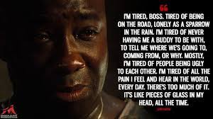 I'm rightly tired of the pain i hear. John Coffey I M Tired Boss Tired Of Being On The Road Lonely As A Sparrow In The Rain I M Tired Of Never Im Tired Boss Tired Of People Famous Movie Quotes