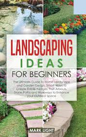 Sprucing up your flower garden or just your private backyard doesn't have to be complicated, as many garden design ideas can be simple and rather inexpensive. Landscaping Ideas For Beginners The Ultimate Guide To Home Landscape And Garden Design Smart Ways To Create Edible Hedges Fruit Arbours Stone Paths And Walkways To Enhance Your Outdoor Space Light Mark