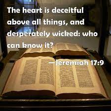 I the lord search the heart and test the mind, to give every man according to his ways, according to the fruit of his deeds. Jeremiah 17 9 The Heart Is Deceitful Above All Things And Desperately Wicked Who Can Know It